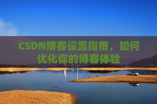 CSDN博客设置指南，如何优化你的博客体验